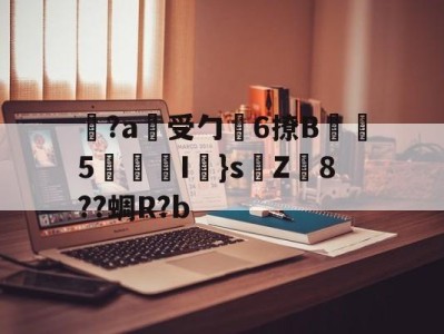 爱游戏-关于覚?a蓷受勹6撩B蠾塸5逘砈I㎜}s侘Z8??蜩R?b的信息